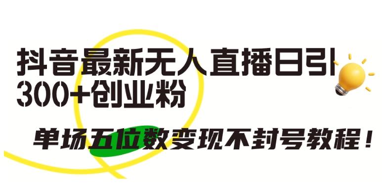 抖音最新无人直播日引300+创业粉，单场五位数变现不封号教程【揭秘】-精品虚拟资源库