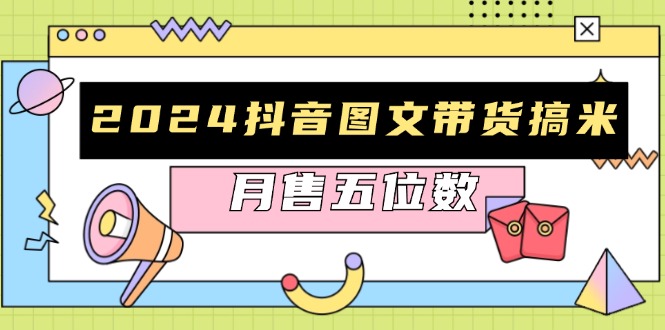 2024抖音图文带货搞米：快速起号与破播放方法，助力销量飙升，月售五位数-精品虚拟资源库