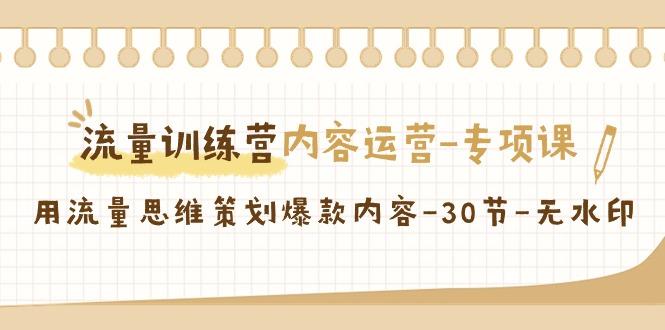 流量训练营之内容运营专项课，用流量思维策划爆款内容(30节课)-精品虚拟资源库