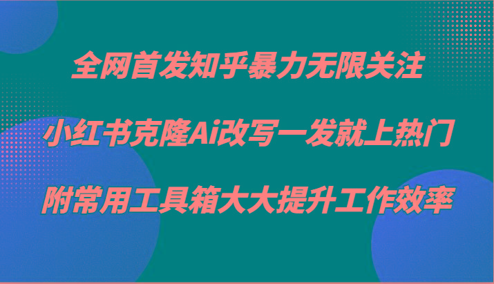 知乎暴力无限关注，小红书克隆Ai改写一发就上热门，附常用工具箱大大提升工作效率-精品虚拟资源库