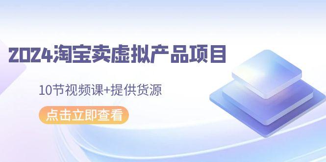 2024淘宝卖虚拟产品项目，10节视频课+提供货源-精品虚拟资源库