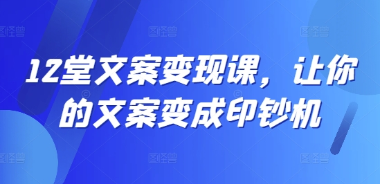 12堂文案变现课，让你的文案变成印钞机-精品虚拟资源库