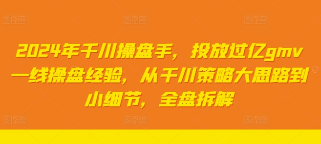 2024年千川操盘手，投放过亿gmv一线操盘经验，从千川策略大思路到小细节，全盘拆解-精品虚拟资源库