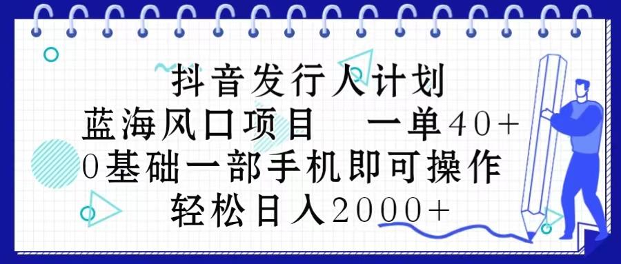 抖音发行人计划，蓝海风口项目 一单40，0基础一部手机即可操作 日入2000＋-精品虚拟资源库
