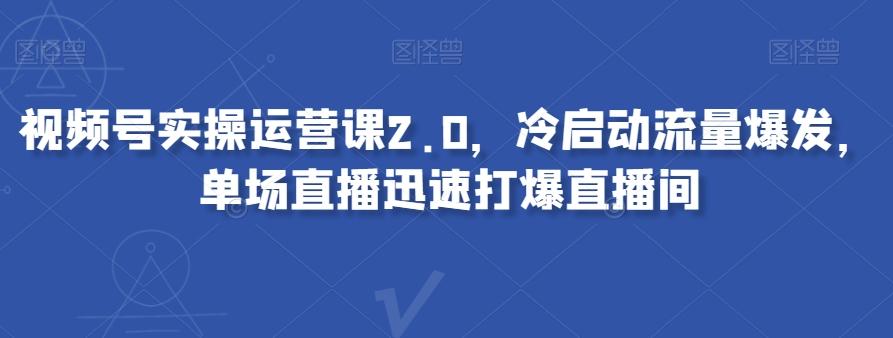 视频号实操运营课2.0，冷启动流量爆发，单场直播迅速打爆直播间-精品虚拟资源库