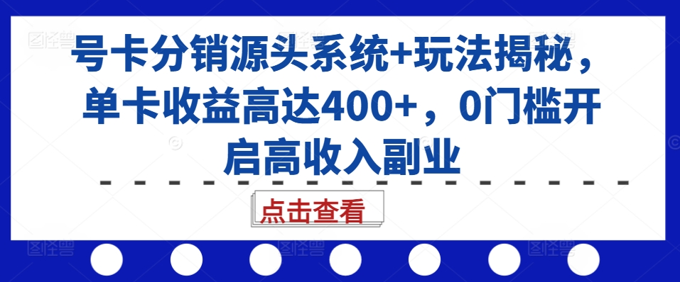 号卡分销源头系统+玩法揭秘，单卡收益高达400+，0门槛开启高收入副业-精品虚拟资源库