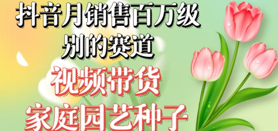 抖音月销售百万级别的赛道，视频带货家庭园艺种子，无需实拍小白可做-精品虚拟资源库