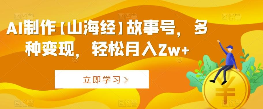 AI制作【山海经】故事号，多种变现，轻松月入2w+【揭秘】-精品虚拟资源库