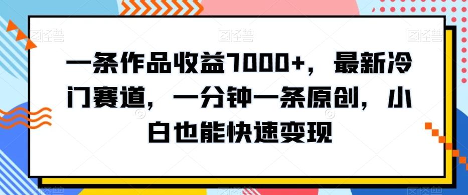 一条作品收益7000+，最新冷门赛道，一分钟一条原创，小白也能快速变现-精品虚拟资源库