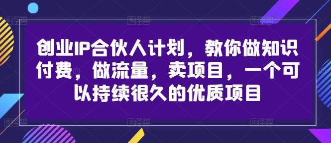 创业IP合伙人计划，教你做知识付费，做流量，卖项目，一个可以持续很久的优质项目-精品虚拟资源库