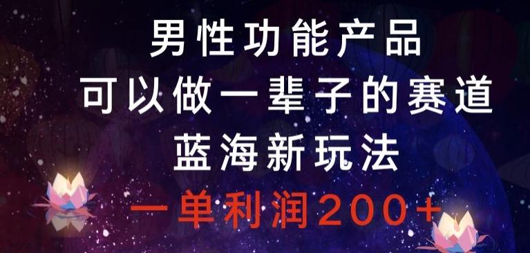 男性功能产品，可以做一辈子的赛道，蓝海新玩法，一单利润200+-精品虚拟资源库