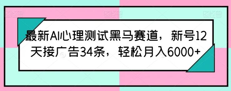 最新AI心理测试黑马赛道，新号12天接广告34条，轻松月入6000+【揭秘】-精品虚拟资源库