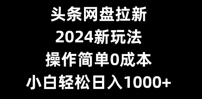 头条网盘拉新，2024新玩法，操作简单0成本，小白轻松日入1000+-精品虚拟资源库