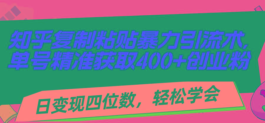 知乎复制粘贴暴力引流术，单号精准获取400+创业粉，日变现四位数，轻松…-精品虚拟资源库