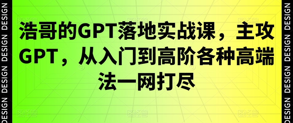 浩哥的GPT落地实战课，主攻GPT，从入门到高阶各种高端法一网打尽-精品虚拟资源库