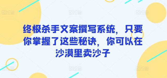 终极杀手文案撰写系统，只要你掌握了这些秘诀，你可以在沙漠里卖沙子-精品虚拟资源库