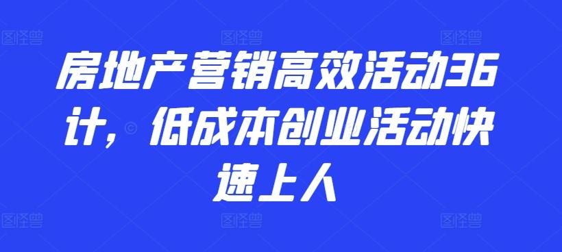 房地产营销高效活动36计，​低成本创业活动快速上人-精品虚拟资源库