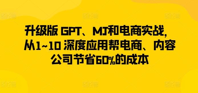 升级版 GPT、MJ和电商实战，从1~10 深度应用帮电商、内容公司节省60%的成本-精品虚拟资源库