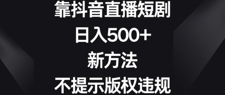 靠抖音直播短剧，日入500+，新方法、不提示版权违规【揭秘】-精品虚拟资源库