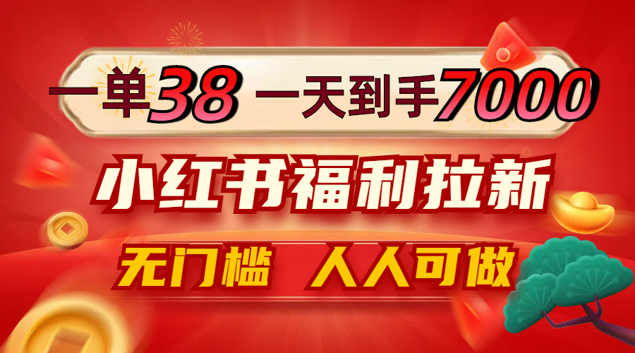 一单38，一天到手7000+，小红书福利拉新，0门槛人人可做-精品虚拟资源库