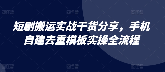 短剧搬运实战干货分享，手机自建去重模板实操全流程-精品虚拟资源库