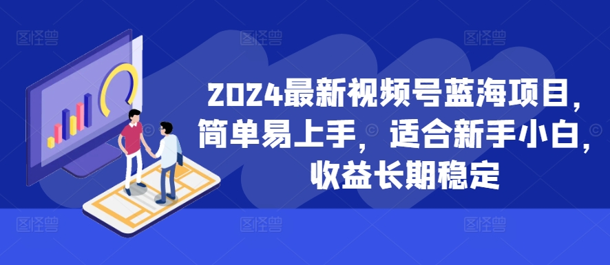 2024最新视频号蓝海项目，简单易上手，适合新手小白，收益长期稳定-精品虚拟资源库