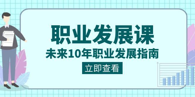 职业发展课，未来10年职业发展指南（七套课程合集）-精品虚拟资源库