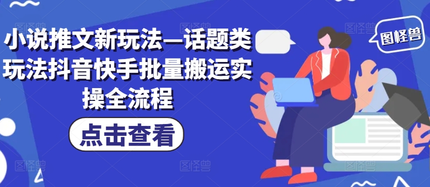小说推文新玩法—话题类玩法抖音快手批量搬运实操全流程-精品虚拟资源库