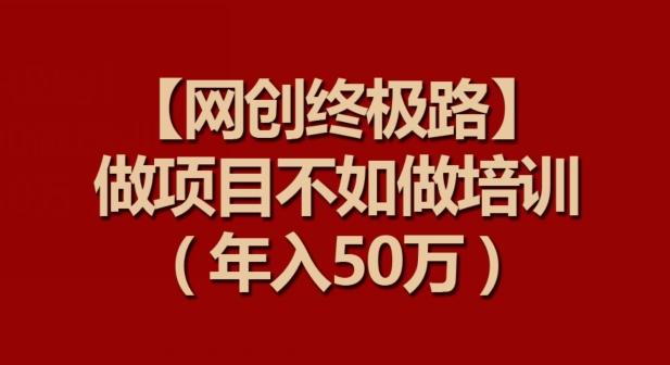 【网创终极路】做项目不如做项目培训，年入50万【揭秘】-精品虚拟资源库