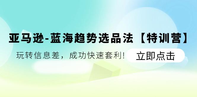 亚马逊-蓝海趋势选品法【特训营】：玩转信息差，成功快速套利!-精品虚拟资源库