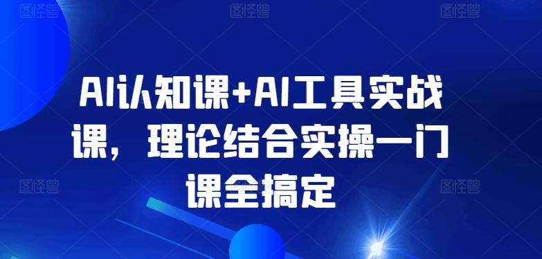 AI认知课+AI工具实战课，理论结合实操一门课全搞定-精品虚拟资源库