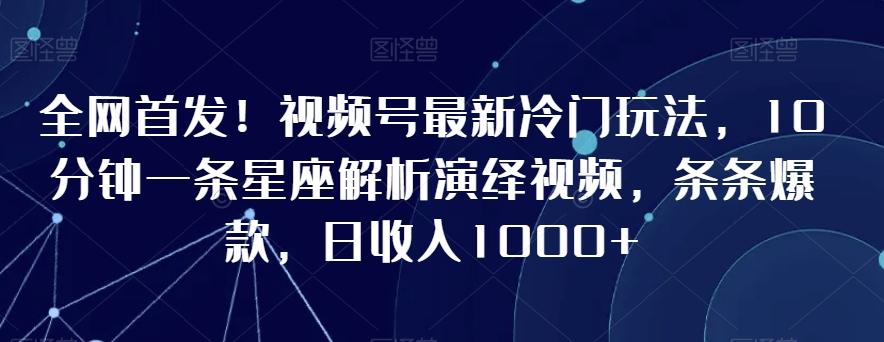 全网首发！视频号最新冷门玩法，10分钟一条星座解析演绎视频，条条爆款，日收入1000+【揭秘】-精品虚拟资源库
