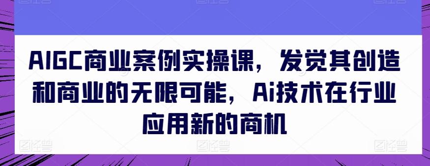 AIGC商业案例实操课，发觉其创造和商业的无限可能，Ai技术在行业应用新的商机-精品虚拟资源库