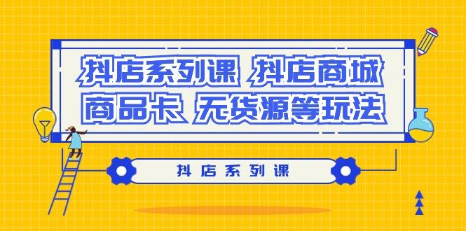 抖店系列课，​抖店商城、商品卡、无货源等玩法-精品虚拟资源库