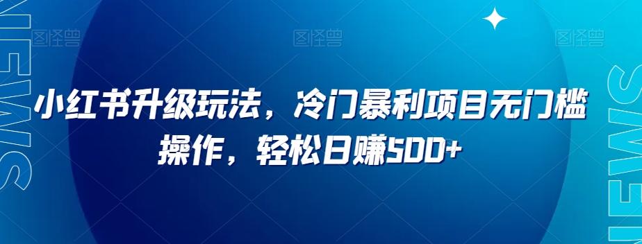 小红书升级玩法，冷门暴利项目无门槛操作，轻松日赚500+【揭秘】-精品虚拟资源库