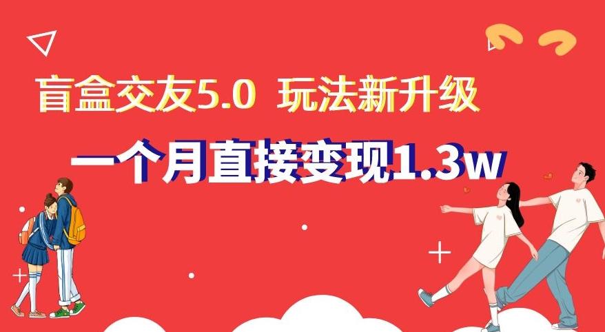 盲盒交友5.0，玩法全新升级，一个月直接变现1.3W，新手小白轻松上手【揭秘】-精品虚拟资源库