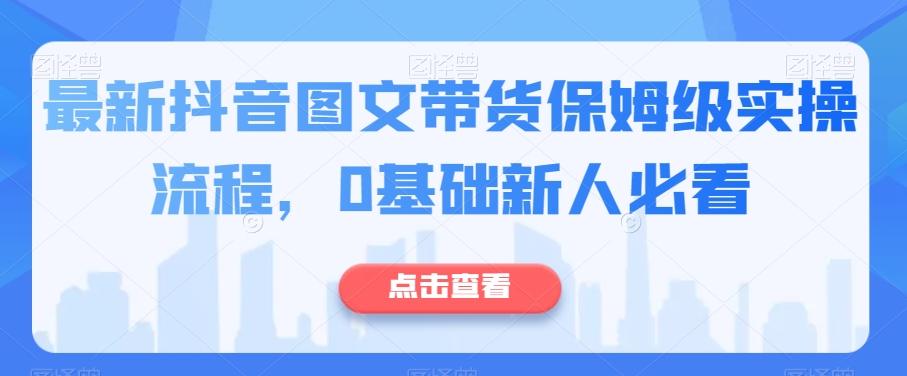 最新抖音图文带货保姆级实操流程，0基础新人必看-精品虚拟资源库