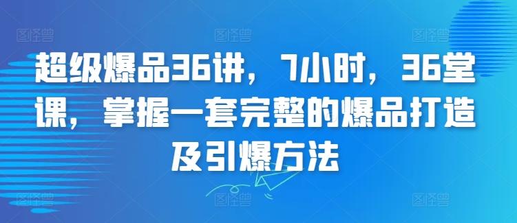 超级爆品36讲，7小时，36堂课，掌握一套完整的爆品打造及引爆方法-精品虚拟资源库