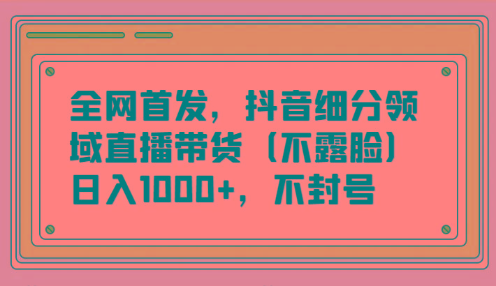 全网首发，抖音细分领域直播带货(不露脸)项目，日入1000+，不封号-精品虚拟资源库