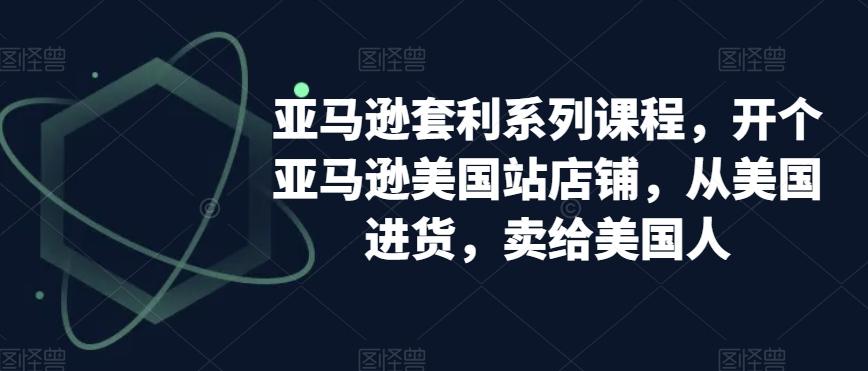 亚马逊套利系列课程，开个亚马逊美国站店铺，从美国进货，卖给美国人-精品虚拟资源库