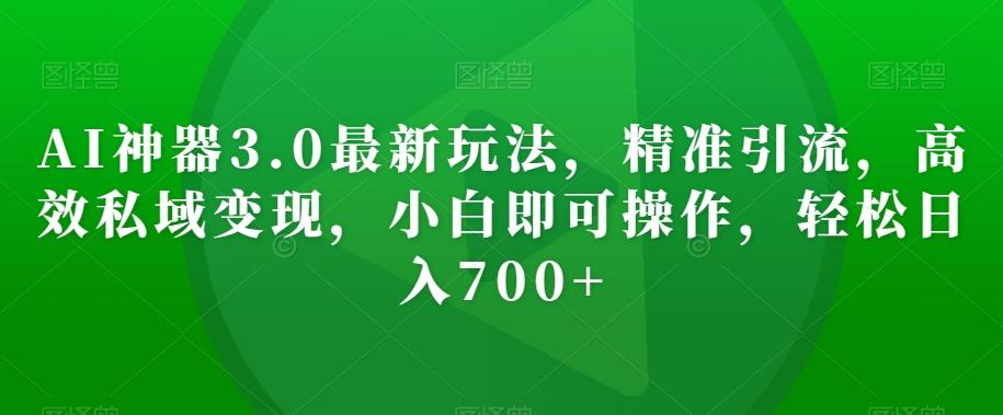 AI神器3.0最新玩法，精准引流，高效私域变现，小白即可操作，轻松日入700+【揭秘】-精品虚拟资源库