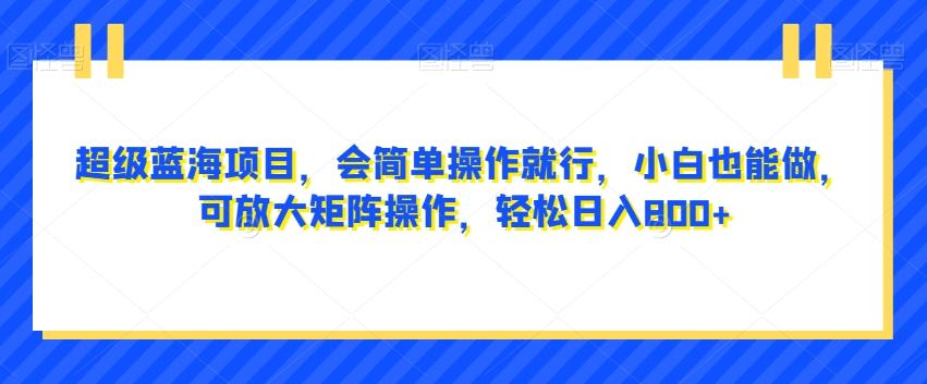超级蓝海项目，会简单操作就行，小白也能做，可放大矩阵操作，轻松日入800+，-精品虚拟资源库