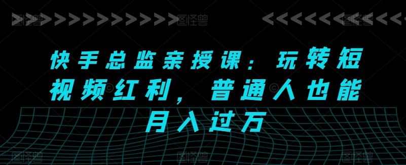 快手总监亲授课：玩转短视频红利，普通人也能月入过万-精品虚拟资源库