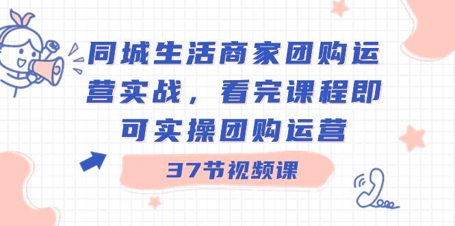 同城生活商家团购运营实战，看完课程即可实操团购运营（37节课）-精品虚拟资源库