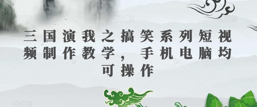 三国演我之搞笑系列短视频制作教学，手机电脑均可操作-精品虚拟资源库