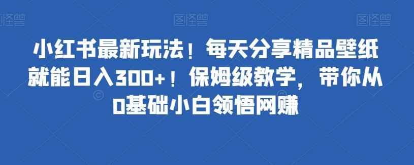 小红书最新玩法！每天分享精品壁纸就能日入300+！保姆级教学，带你从0基础小白领悟网赚-精品虚拟资源库
